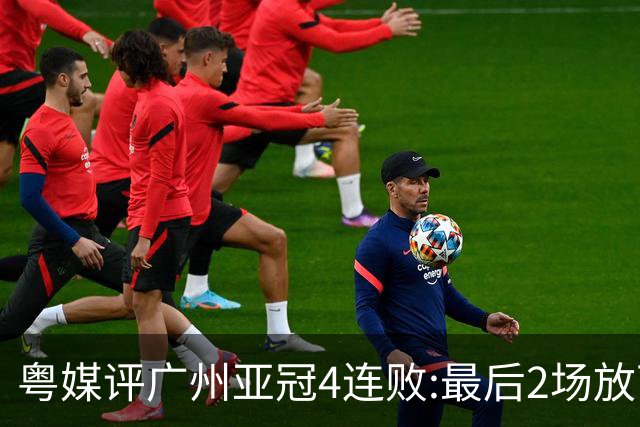 粤媒评广州亚冠4连败:最后2场放下包袱 力争破门