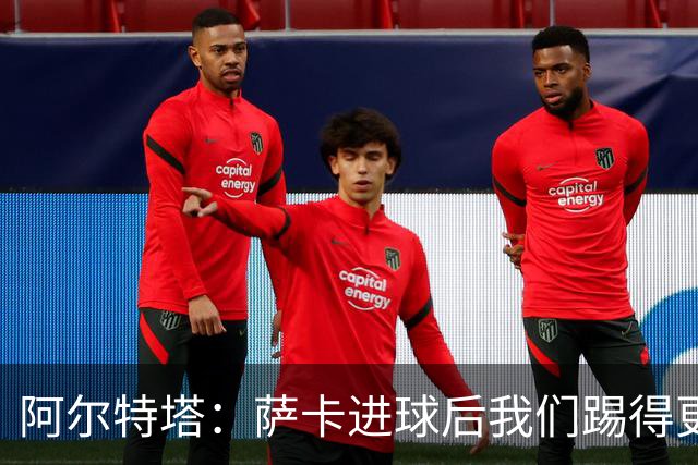 阿尔特塔：萨卡进球后我们踢得更舒服